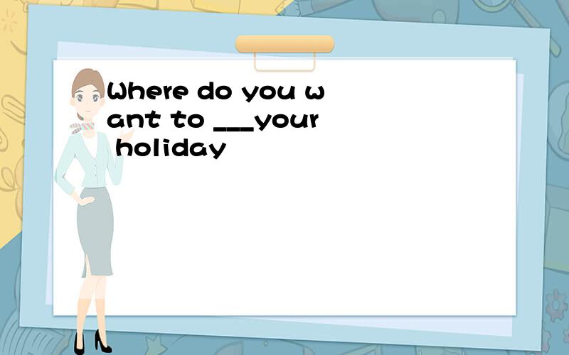 Where do you want to ___your holiday