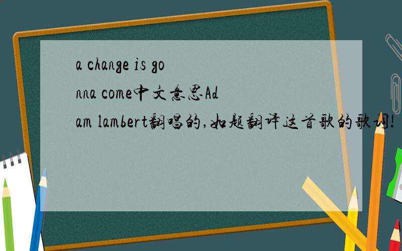a change is gonna come中文意思Adam lambert翻唱的,如题翻译这首歌的歌词!