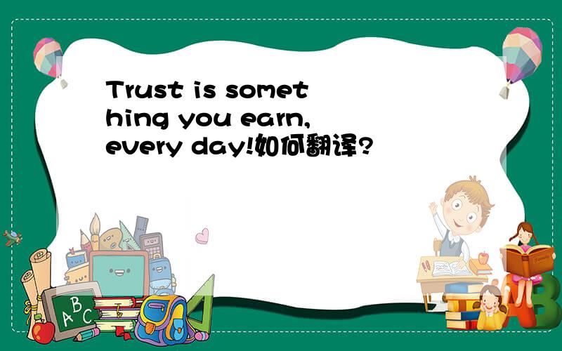 Trust is something you earn,every day!如何翻译?