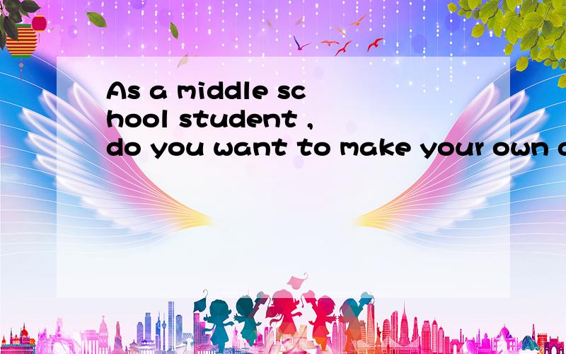 As a middle school student ,do you want to make your own decision?Why or Why not?80词左右.这是一篇作文