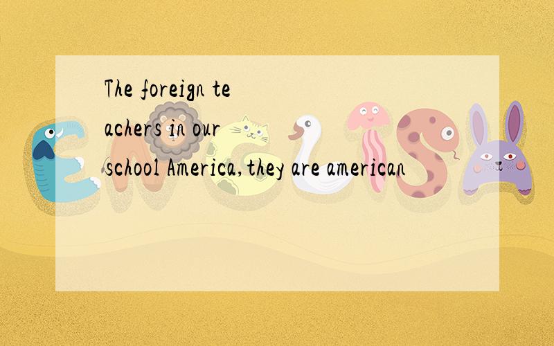The foreign teachers in our school America,they are american