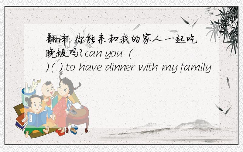 翻译：你能来和我的家人一起吃晚饭吗?can you ( )( ) to have dinner with my family