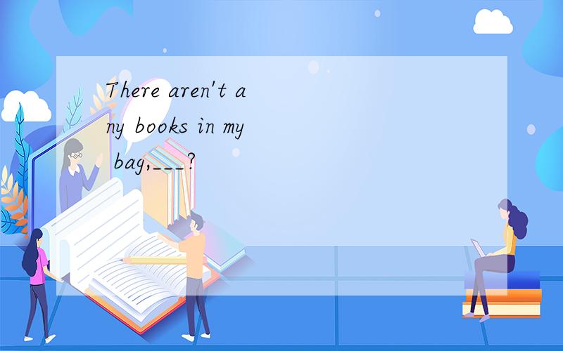 There aren't any books in my bag,___?