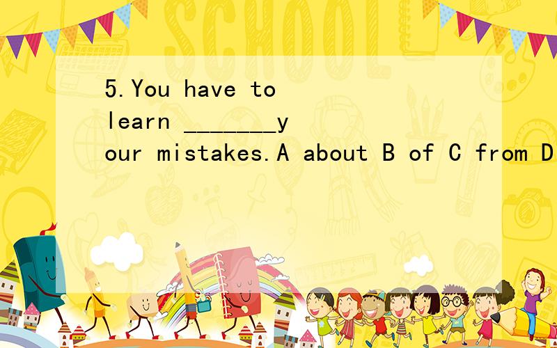 5.You have to learn _______your mistakes.A about B of C from D for