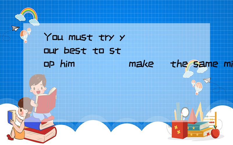 You must try your best to stop him____(make) the same mistake again.