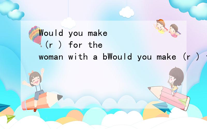 Would you make (r ) for the woman with a bWould you make (r ) for the woman with a baby