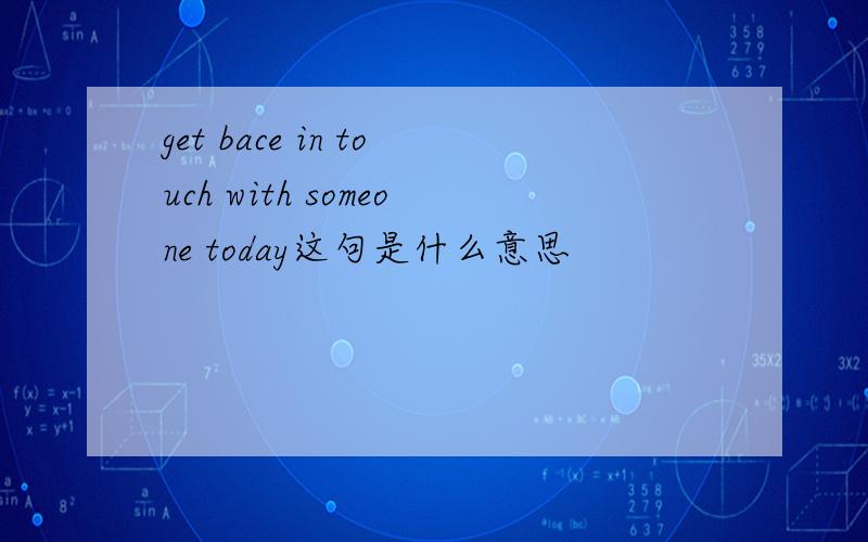 get bace in touch with someone today这句是什么意思