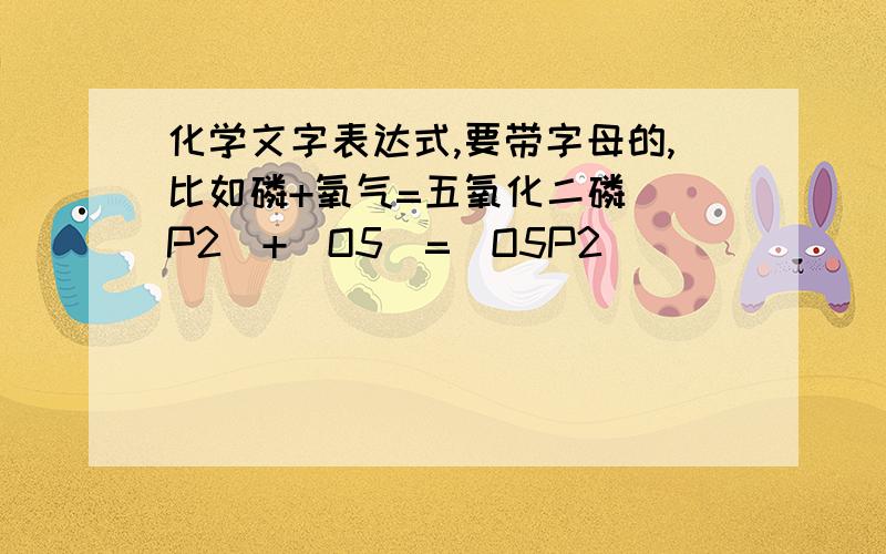 化学文字表达式,要带字母的,比如磷+氧气=五氧化二磷 （P2）+（O5）=(O5P2)