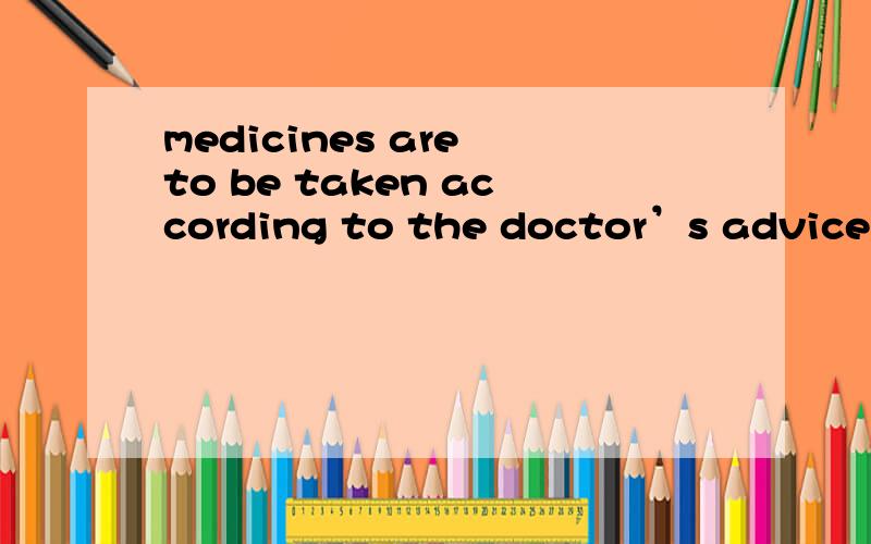 medicines are to be taken according to the doctor’s advice 求翻译,