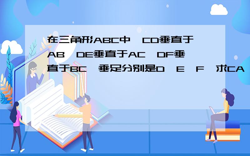 在三角形ABC中,CD垂直于AB,DE垂直于AC,DF垂直于BC,垂足分别是D,E,F,求CA×CE=CB×cf
