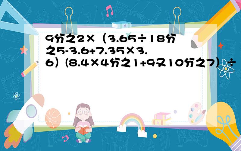 9分之2×（3.65÷18分之5-3.6+7.35×3.6）(8.4×4分之1+9又10分之7）÷（1.05÷15+84÷2.8)1.23+2.34+3.45+4.56+5.67+6.78+7.89+8.91+9.12