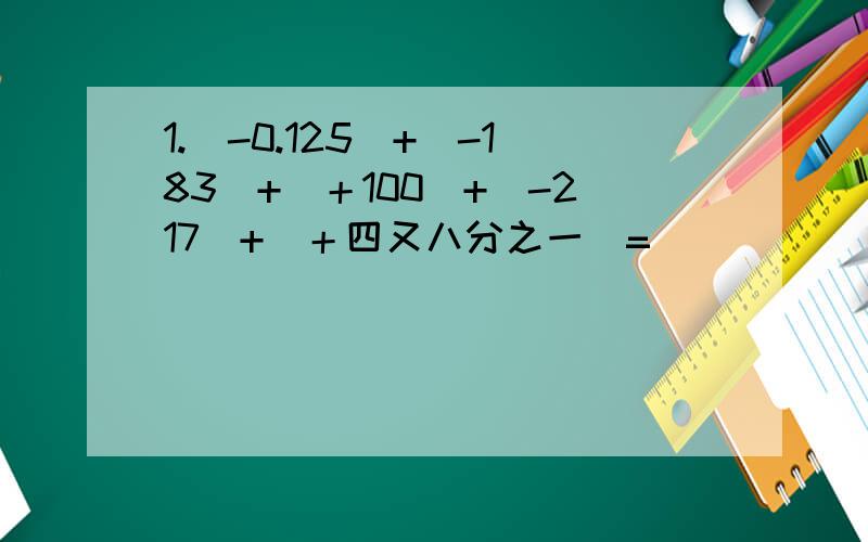 1.(-0.125)+(-183)+(＋100)+(-217)+(＋四又八分之一)=