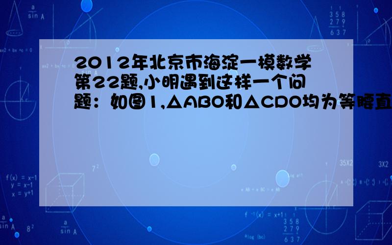 2012年北京市海淀一模数学第22题,小明遇到这样一个问题：如图1,△ABO和△CDO均为等腰直角三角形,∠AOB=∠COD=900,若△BOC的面积为1,试求以AD、BC、OC+OD的长度为三边长的三角形的面积.小明是这样