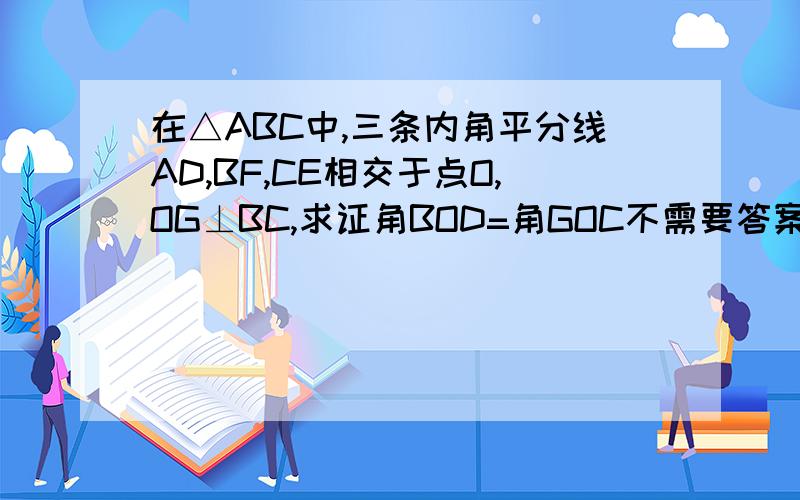 在△ABC中,三条内角平分线AD,BF,CE相交于点O,OG⊥BC,求证角BOD=角GOC不需要答案,只需要图.