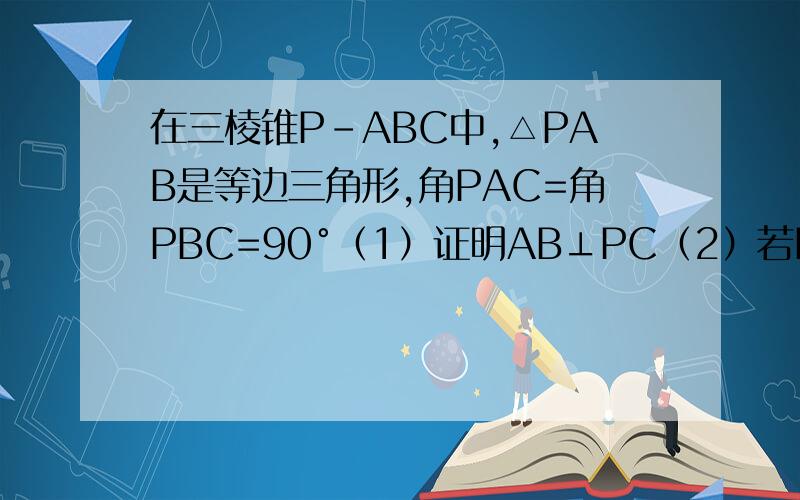 在三棱锥P-ABC中,△PAB是等边三角形,角PAC=角PBC=90°（1）证明AB⊥PC（2）若PC=4,且平面PAC且平面PAC⊥平面PBC,求三棱锥P-ABC的体积