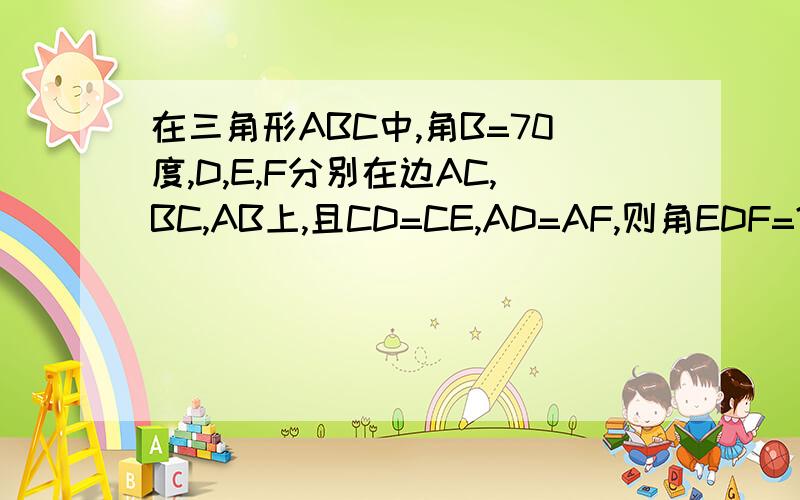 在三角形ABC中,角B=70度,D,E,F分别在边AC,BC,AB上,且CD=CE,AD=AF,则角EDF=?