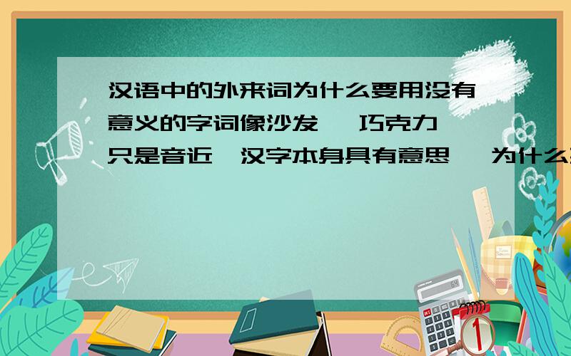 汉语中的外来词为什么要用没有意义的字词像沙发, 巧克力 只是音近,汉字本身具有意思, 为什么要用这些词呢