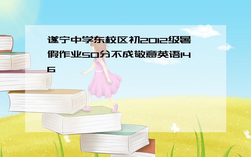 遂宁中学东校区初2012级暑假作业50分不成敬意英语146