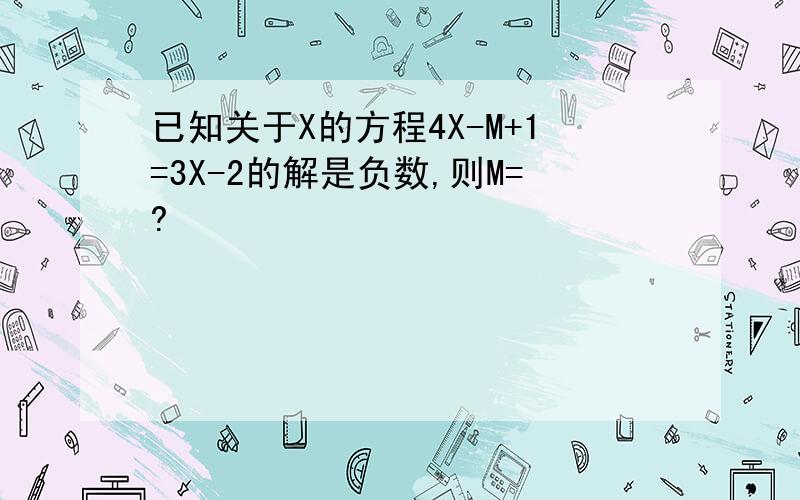 已知关于X的方程4X-M+1=3X-2的解是负数,则M=?
