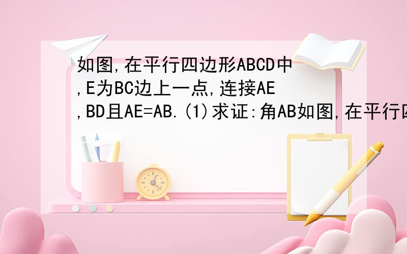 如图,在平行四边形ABCD中,E为BC边上一点,连接AE,BD且AE=AB.(1)求证:角AB如图,在平行四边形ABCD中,E为BC边上一点,连接AE,BD且AE=AB. (1)求证:角ABE=角EAD (2)若角AEB=2角ADB.求证:四边形ABCD是菱形.
