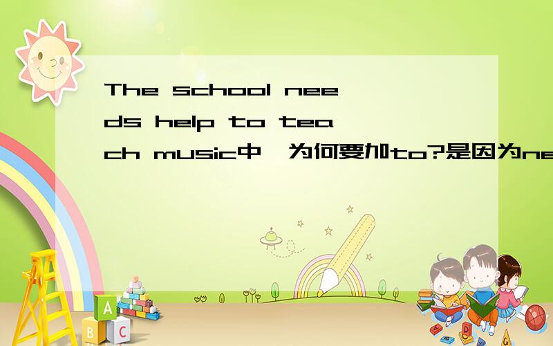 The school needs help to teach music中,为何要加to?是因为need sth to do sth 这其中的第一个sth是作名词理解吗?