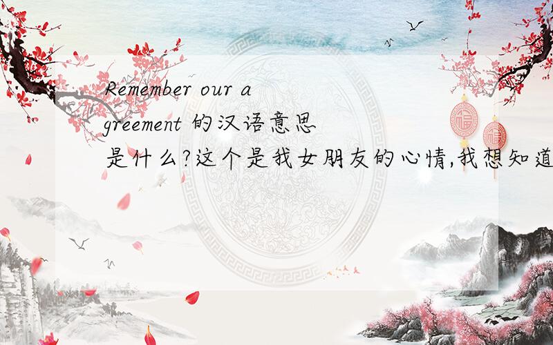 Remember our agreement 的汉语意思是什么?这个是我女朋友的心情,我想知道,谢谢!