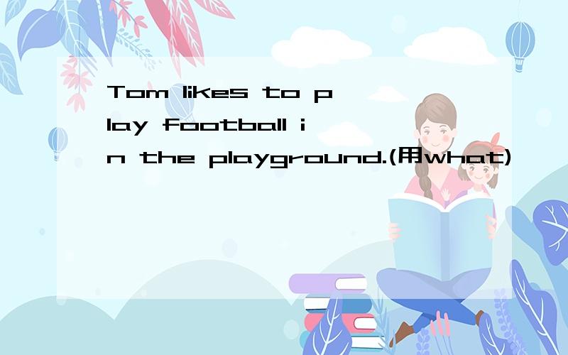 Tom likes to play football in the playground.(用what)