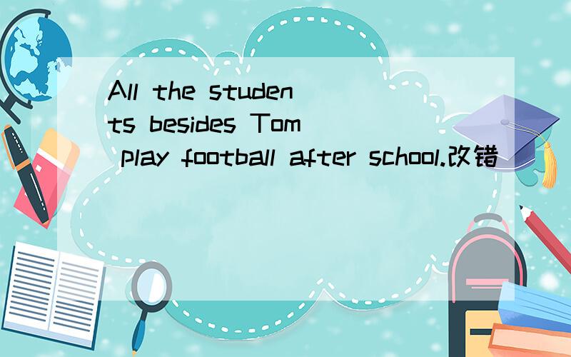 All the students besides Tom play football after school.改错