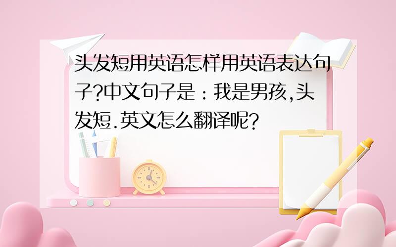 头发短用英语怎样用英语表达句子?中文句子是：我是男孩,头发短.英文怎么翻译呢?