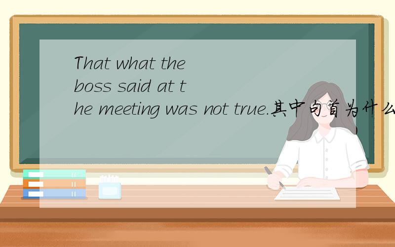 That what the boss said at the meeting was not true.其中句首为什么用that