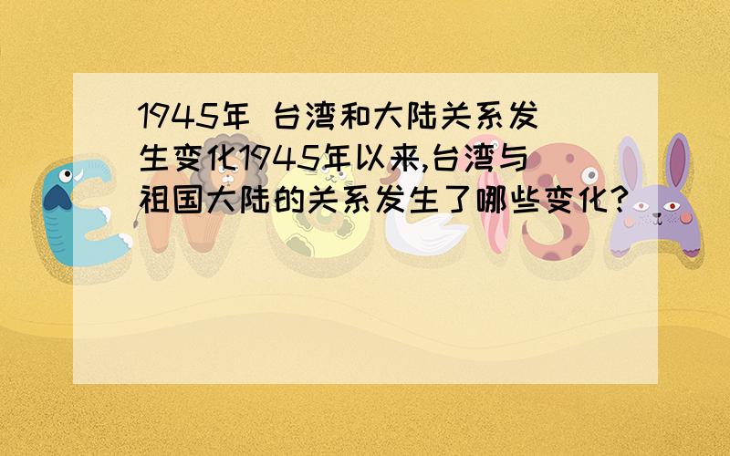 1945年 台湾和大陆关系发生变化1945年以来,台湾与祖国大陆的关系发生了哪些变化?