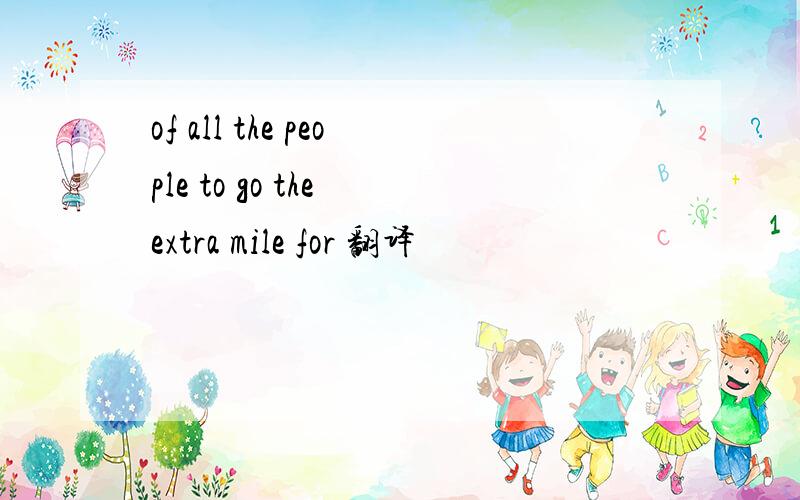 of all the people to go the extra mile for 翻译