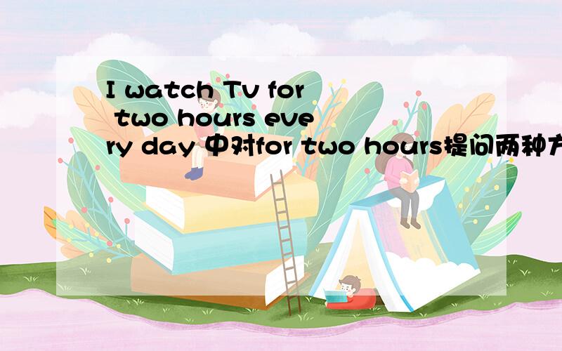 I watch Tv for two hours every day 中对for two hours提问两种方法 知道的
