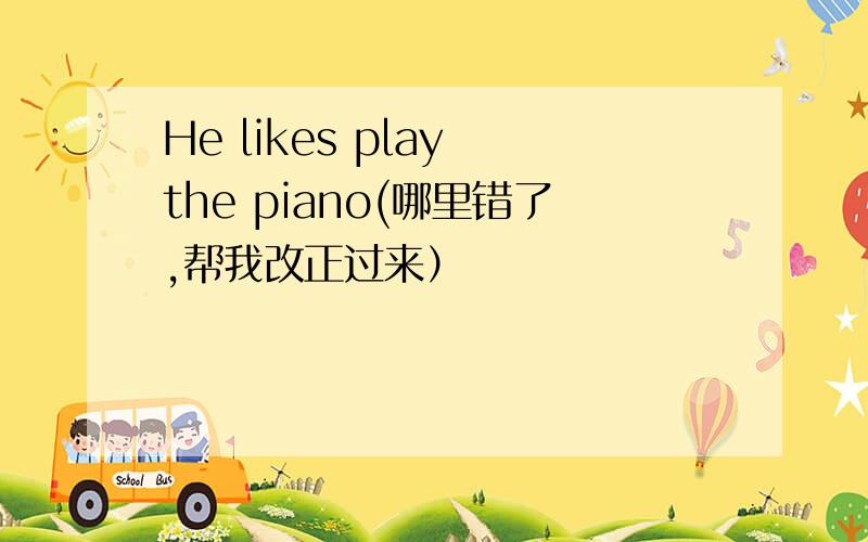 He likes play the piano(哪里错了,帮我改正过来）
