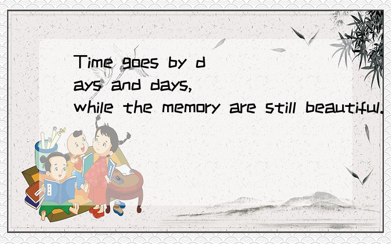 Time goes by days and days, while the memory are still beautiful. 是什么意思额?