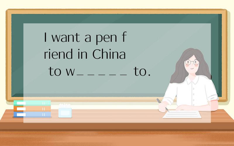 I want a pen friend in China to w_____ to.