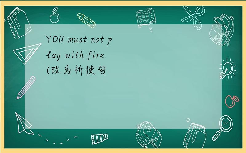 YOU must not play with fire (改为祈使句