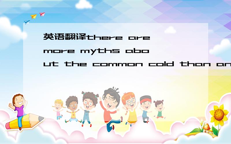 英语翻译there are more myths about the common cold than any other human disease because it is the most widespread illness