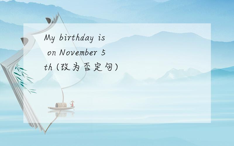 My birthday is on November 5th (改为否定句)