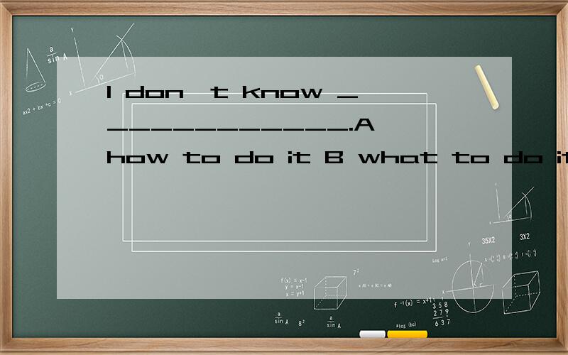 I don't know ____________.A how to do it B what to do it C what I should do it D what I should do选择．请回答都有哪个答案是正确的,为什么．其它的为什么不对?