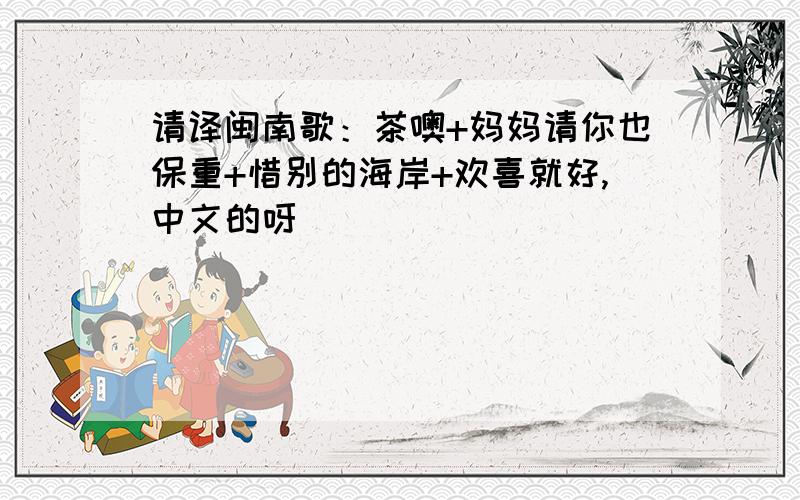 请译闽南歌：茶噢+妈妈请你也保重+惜别的海岸+欢喜就好,中文的呀