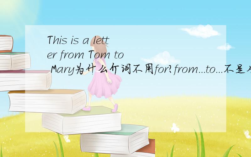 This is a letter from Tom to Mary为什么介词不用for?from...to...不是从某地到某地吗?