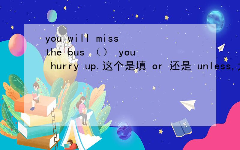 you will miss the bus （） you hurry up.这个是填 or 还是 unless,为什么?