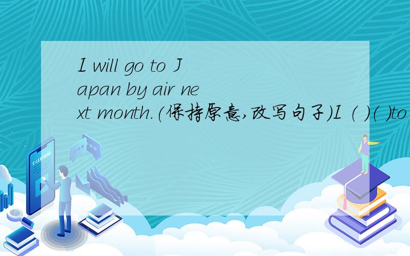 I will go to Japan by air next month.(保持原意,改写句子）I （ ）（ ）to Japan next month.