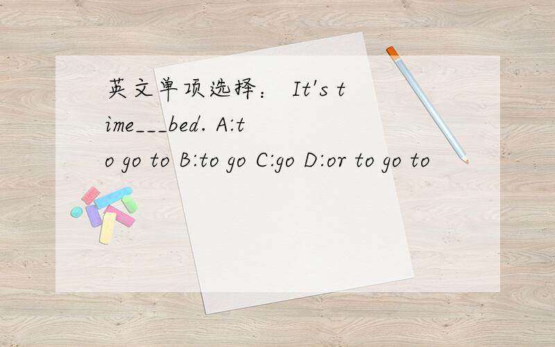 英文单项选择： It's time___bed. A:to go to B:to go C:go D:or to go to