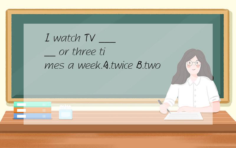 I watch TV _____ or three times a week.A.twice B.two