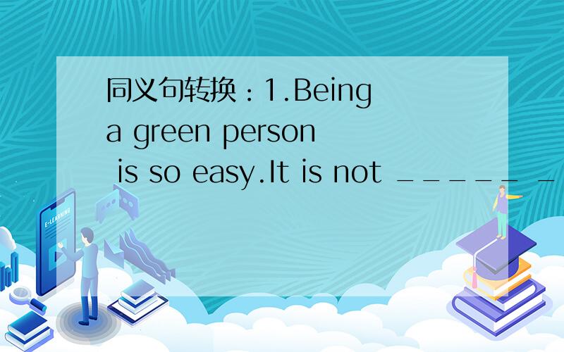 同义句转换：1.Being a green person is so easy.It is not _____ ______ ______ a green person.2.You're nice to help me so much .It's ____ ______ ______ to help me so much.3.Both Tom and Jack have been to Beijing twice._____　_____ Tom _____ _____