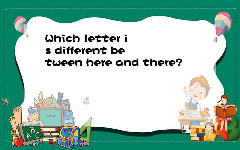 Which letter is different between here and there?