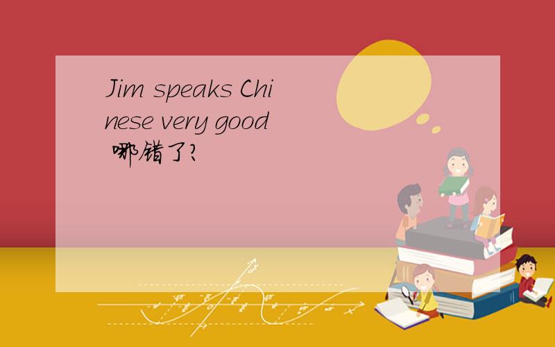 Jim speaks Chinese very good 哪错了?