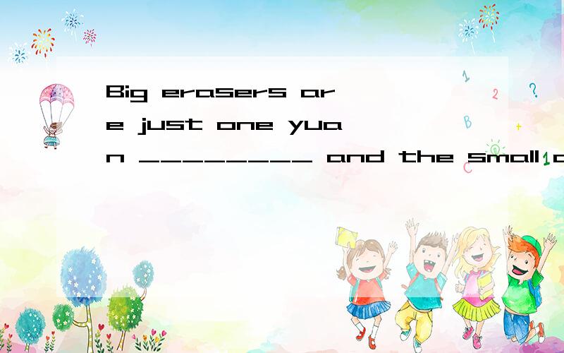 Big erasers are just one yuan ________ and the small one is 0.5 yuanA oneB every C eachD all
